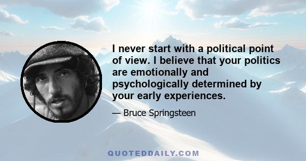 I never start with a political point of view. I believe that your politics are emotionally and psychologically determined by your early experiences.