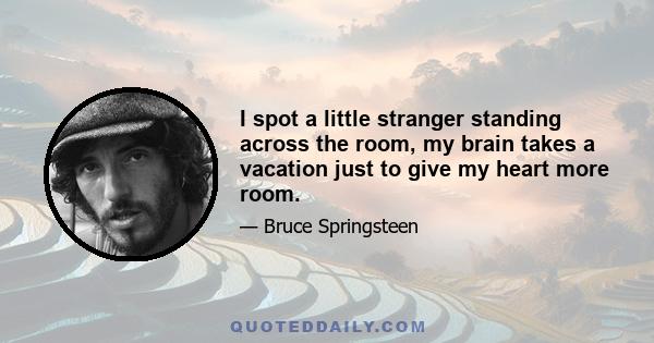 I spot a little stranger standing across the room, my brain takes a vacation just to give my heart more room.