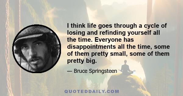 I think life goes through a cycle of losing and refinding yourself all the time. Everyone has disappointments all the time, some of them pretty small, some of them pretty big.