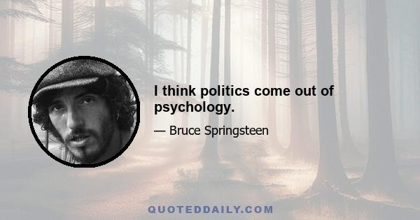 I think politics come out of psychology.