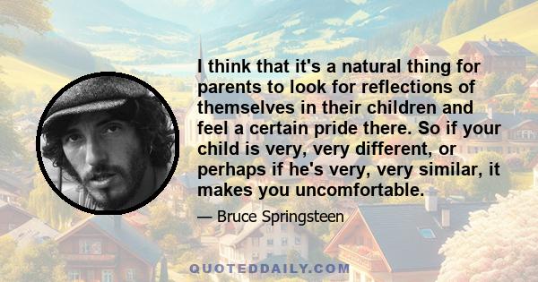 I think that it's a natural thing for parents to look for reflections of themselves in their children and feel a certain pride there. So if your child is very, very different, or perhaps if he's very, very similar, it