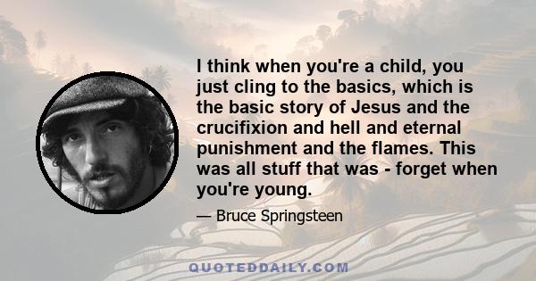 I think when you're a child, you just cling to the basics, which is the basic story of Jesus and the crucifixion and hell and eternal punishment and the flames. This was all stuff that was - forget when you're young.