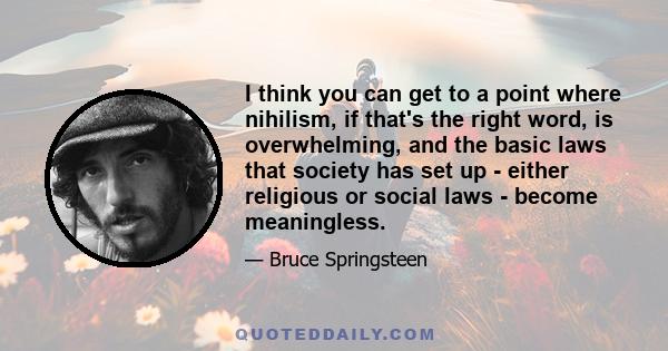 I think you can get to a point where nihilism, if that's the right word, is overwhelming, and the basic laws that society has set up - either religious or social laws - become meaningless.