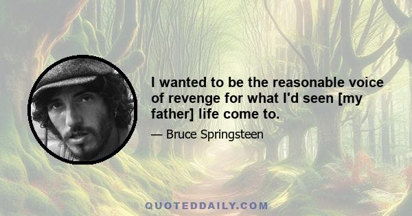 I wanted to be the reasonable voice of revenge for what I'd seen [my father] life come to.