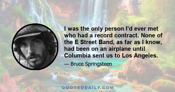 I was the only person I'd ever met who had a record contract. None of the E Street Band, as far as I know, had been on an airplane until Columbia sent us to Los Angeles.