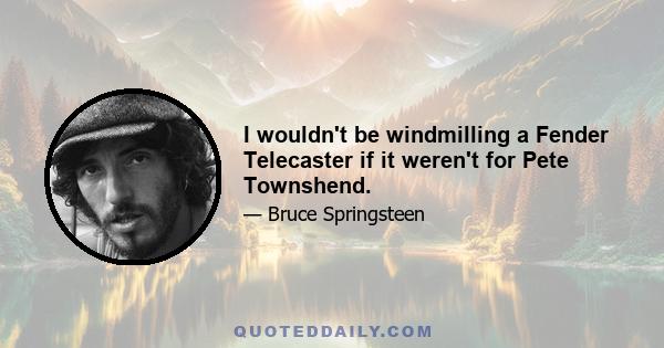 I wouldn't be windmilling a Fender Telecaster if it weren't for Pete Townshend.