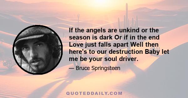 If the angels are unkind or the season is dark Or if in the end Love just falls apart Well then here's to our destruction Baby let me be your soul driver.