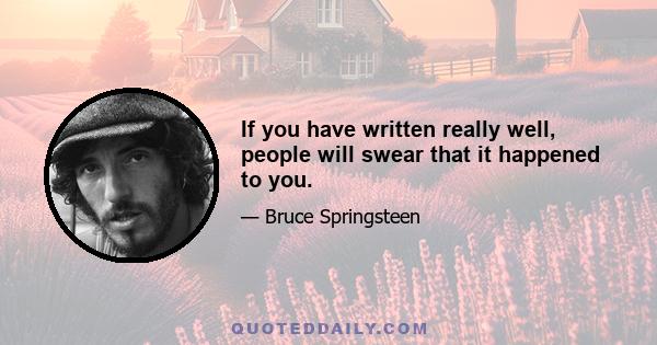 If you have written really well, people will swear that it happened to you.