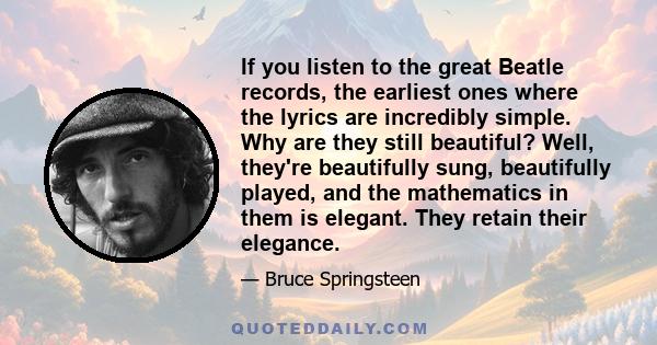 If you listen to the great Beatle records, the earliest ones where the lyrics are incredibly simple. Why are they still beautiful? Well, they're beautifully sung, beautifully played, and the mathematics in them is