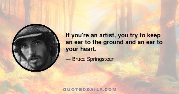 If you're an artist, you try to keep an ear to the ground and an ear to your heart.