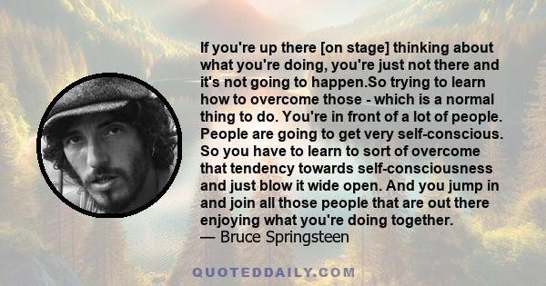 If you're up there [on stage] thinking about what you're doing, you're just not there and it's not going to happen.So trying to learn how to overcome those - which is a normal thing to do. You're in front of a lot of