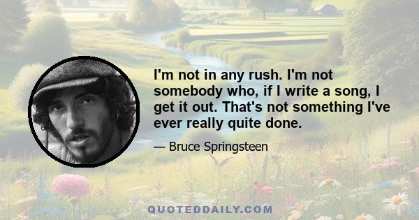 I'm not in any rush. I'm not somebody who, if I write a song, I get it out. That's not something I've ever really quite done.