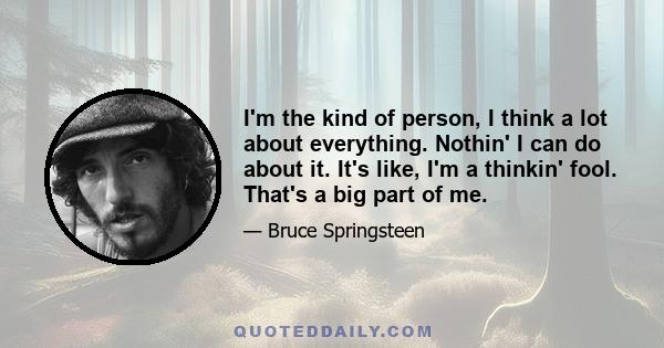 I'm the kind of person, I think a lot about everything. Nothin' I can do about it. It's like, I'm a thinkin' fool. That's a big part of me.