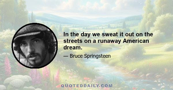 In the day we sweat it out on the streets on a runaway American dream.