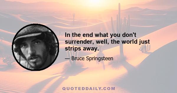 In the end what you don't surrender, well, the world just strips away.