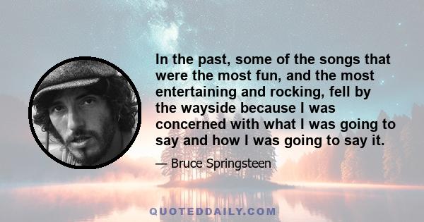 In the past, some of the songs that were the most fun, and the most entertaining and rocking, fell by the wayside because I was concerned with what I was going to say and how I was going to say it.