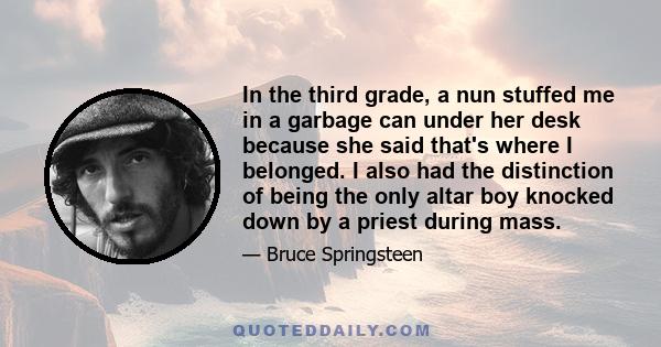 In the third grade, a nun stuffed me in a garbage can under her desk because she said that's where I belonged. I also had the distinction of being the only altar boy knocked down by a priest during mass.