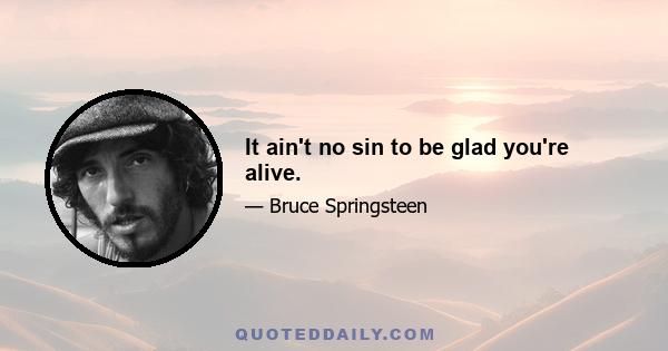 It ain't no sin to be glad you're alive.