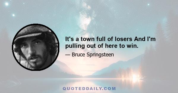 It's a town full of losers And I'm pulling out of here to win.