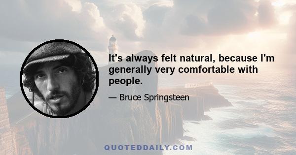 It's always felt natural, because I'm generally very comfortable with people.