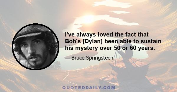 I've always loved the fact that Bob's [Dylan] been able to sustain his mystery over 50 or 60 years.