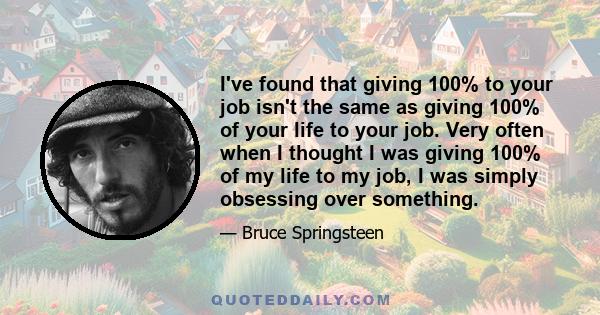 I've found that giving 100% to your job isn't the same as giving 100% of your life to your job. Very often when I thought I was giving 100% of my life to my job, I was simply obsessing over something.