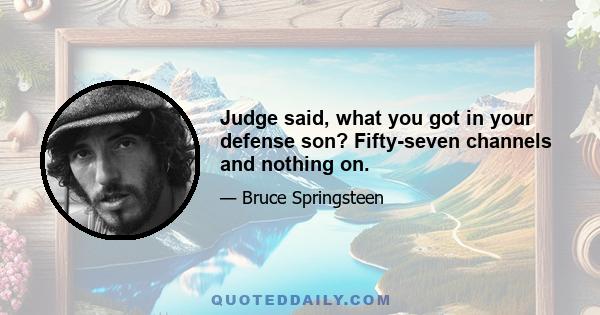 Judge said, what you got in your defense son? Fifty-seven channels and nothing on.