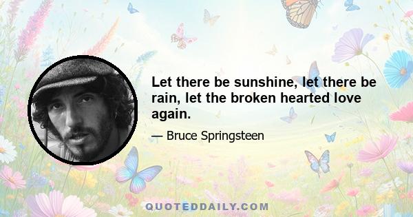 Let there be sunshine, let there be rain, let the broken hearted love again.