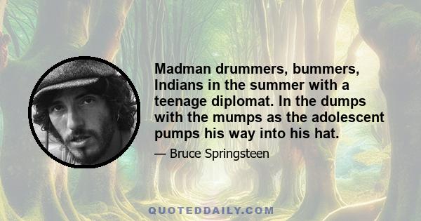 Madman drummers, bummers, Indians in the summer with a teenage diplomat. In the dumps with the mumps as the adolescent pumps his way into his hat.