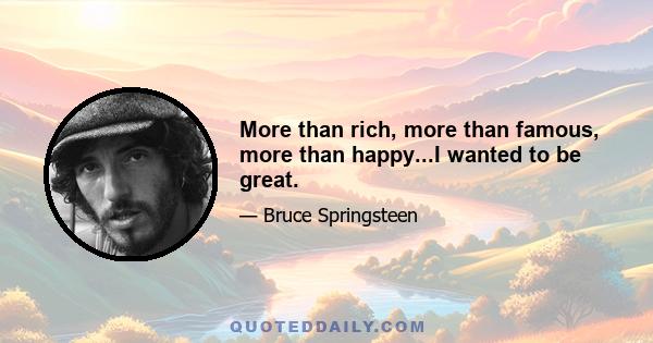 More than rich, more than famous, more than happy...I wanted to be great.