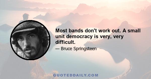 Most bands don't work out. A small unit democracy is very, very difficult.