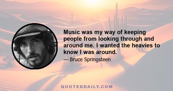 Music was my way of keeping people from looking through and around me. I wanted the heavies to know I was around.