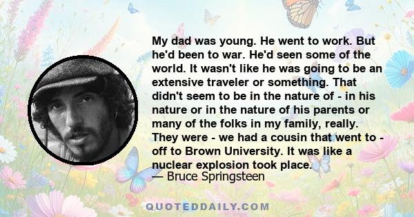 My dad was young. He went to work. But he'd been to war. He'd seen some of the world. It wasn't like he was going to be an extensive traveler or something. That didn't seem to be in the nature of - in his nature or in