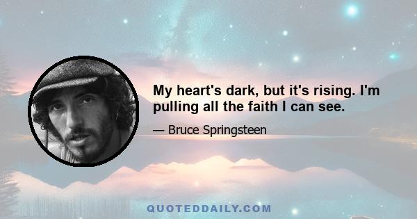 My heart's dark, but it's rising. I'm pulling all the faith I can see.