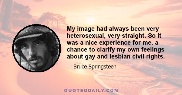 My image had always been very heterosexual, very straight. So it was a nice experience for me, a chance to clarify my own feelings about gay and lesbian civil rights.