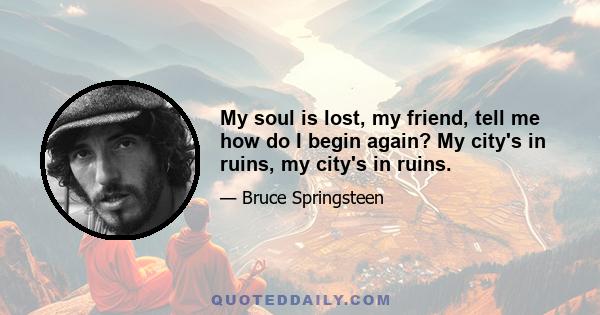 My soul is lost, my friend, tell me how do I begin again? My city's in ruins, my city's in ruins.