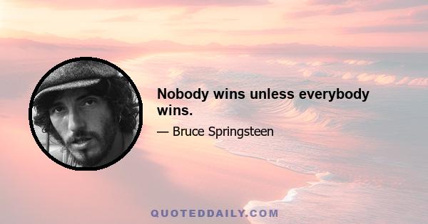 Nobody wins unless everybody wins.