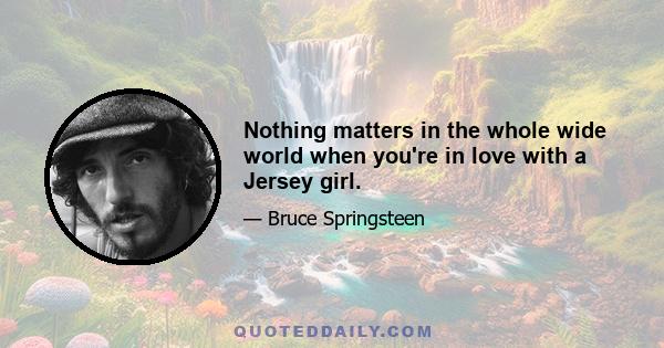 Nothing matters in the whole wide world when you're in love with a Jersey girl.