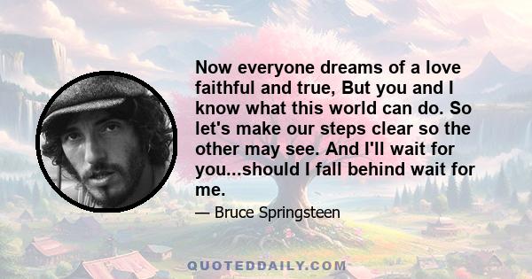 Now everyone dreams of a love faithful and true, But you and I know what this world can do. So let's make our steps clear so the other may see. And I'll wait for you...should I fall behind wait for me.