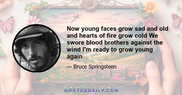 Now young faces grow sad and old and hearts of fire grow cold We swore blood brothers against the wind I'm ready to grow young again