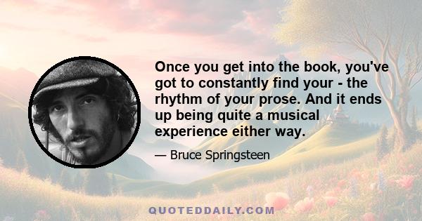 Once you get into the book, you've got to constantly find your - the rhythm of your prose. And it ends up being quite a musical experience either way.