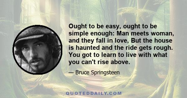 Ought to be easy, ought to be simple enough: Man meets woman, and they fall in love, But the house is haunted and the ride gets rough. You got to learn to live with what you can't rise above.