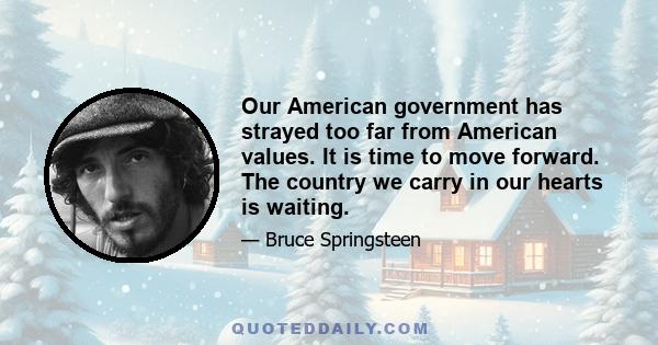 Our American government has strayed too far from American values. It is time to move forward. The country we carry in our hearts is waiting.