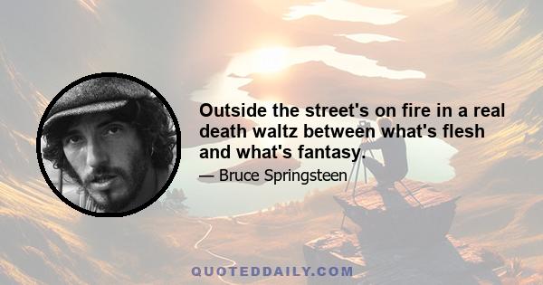 Outside the street's on fire in a real death waltz between what's flesh and what's fantasy.