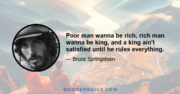 Poor man wanna be rich, rich man wanna be king, and a king ain't satisfied until he rules everything.