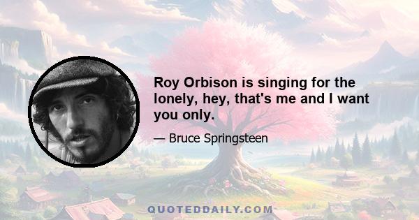 Roy Orbison is singing for the lonely, hey, that's me and I want you only.