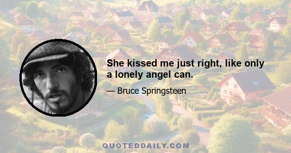 She kissed me just right, like only a lonely angel can.