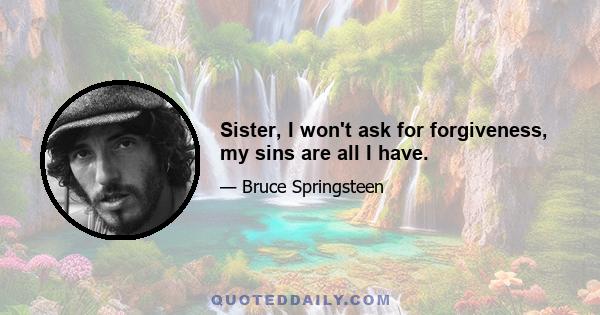 Sister, I won't ask for forgiveness, my sins are all I have.