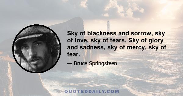 Sky of blackness and sorrow, sky of love, sky of tears. Sky of glory and sadness, sky of mercy, sky of fear.