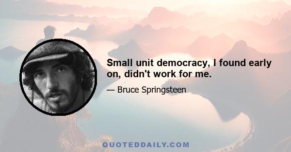 Small unit democracy, I found early on, didn't work for me.